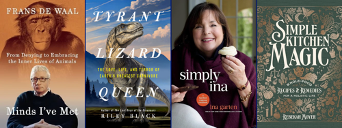 Four adult nonfiction book covers displayed side by side: Minds I’ve Met: From Denying to Embracing the Inner Lives of Animals by Frans de Waal, featuring portraits of a primate and the author; Tyrant Lizard Queen: The Love, Life, and Terror of Earth’s Greatest Carnivore by Riley Black, featuring a Tyrannosaurus rex against a mountainous landscape; Simply Ina by Ina Garten, featuring Garten smiling and holding a frosted cupcake; and Simple Kitchen Magic: Whole Food Recipes & Remedies for a Holistic Life by Rebekah Moyer, featuring an ornate green cover decorated with illustrations of plants, foods, kitchen tools, and nature.